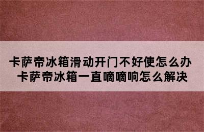 卡萨帝冰箱滑动开门不好使怎么办 卡萨帝冰箱一直嘀嘀响怎么解决